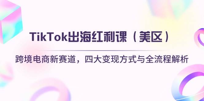 TikTok出海红利课（美区）跨境电商新赛道，四大变现方式与全流程解析-资源基地