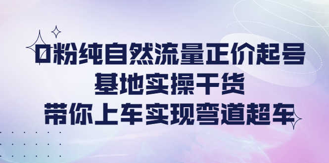 0粉纯自然流量正价起号基地实操干货,带你上车实现弯道超车-资源基地