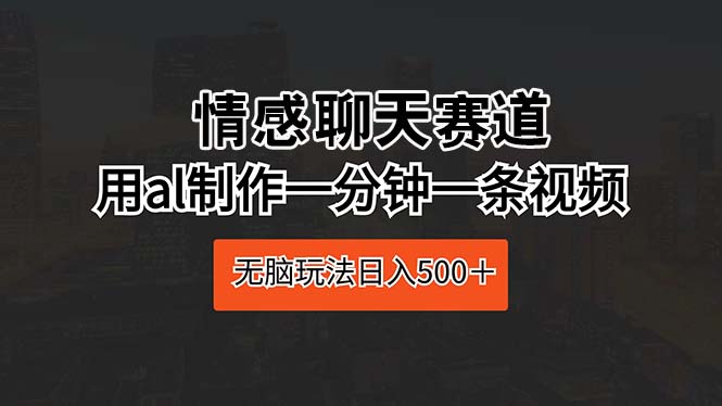 情感聊天赛道 用al制作一分钟一条视频 无脑玩法日入500＋-资源基地