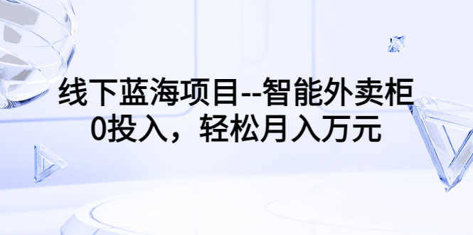 线下蓝海项目–智能外卖柜，0投入，轻松月入10000+-资源基地