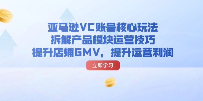 亚马逊VC账号核心玩法，拆解产品模块运营技巧，提升店铺GMV，提升运营利润-资源基地