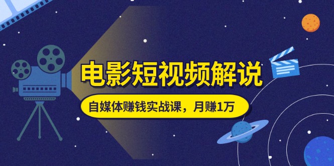 电影短视频解说，自媒体赚钱实战课，教你做电影解说短视频，月赚1万-资源基地