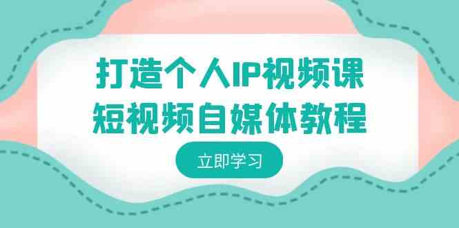 打造个人IP视频课-短视频自媒体教程，个人IP如何定位，如何变现-资源基地