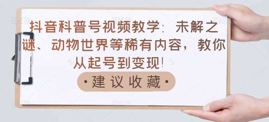 抖音科普号视频教学：未解之谜、动物世界等稀有内容，教你从起号到变现！-资源基地
