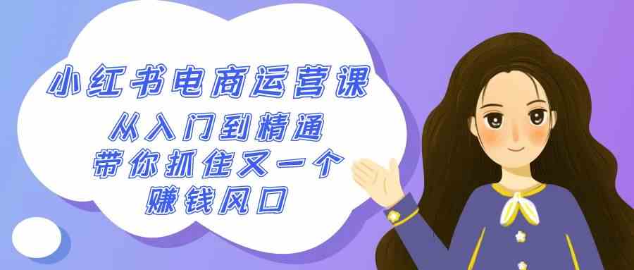 2024小红书-电商运营课,从入门到精通,带你抓住又一个赚钱风口(50节课)-资源基地