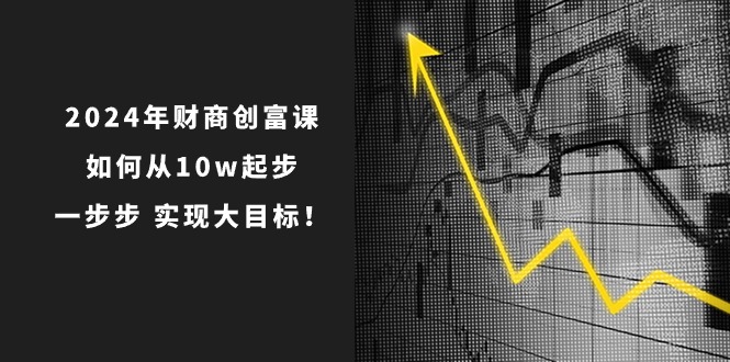 2024年 财商-创富课：如何从10w起步，一步步 实现大目标！-资源基地