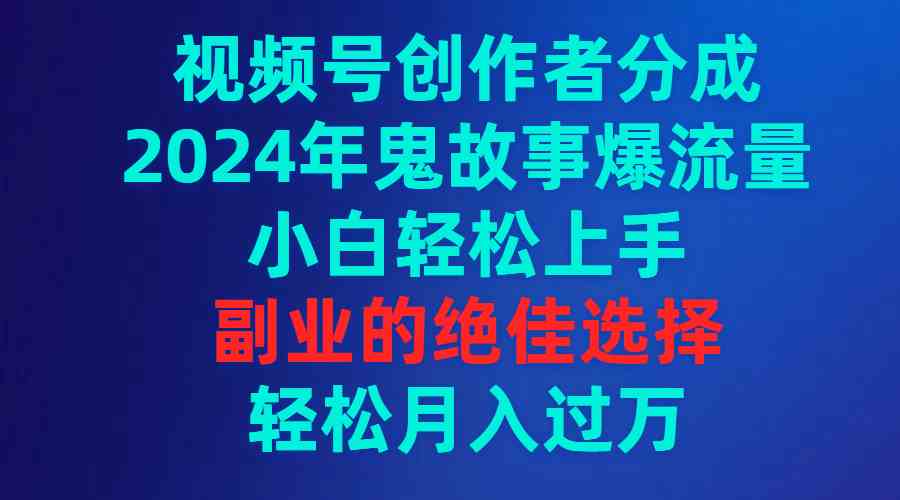 视频号创作者分成，2024年鬼故事爆流量，小白轻松上手，副业的绝佳选择…-资源基地