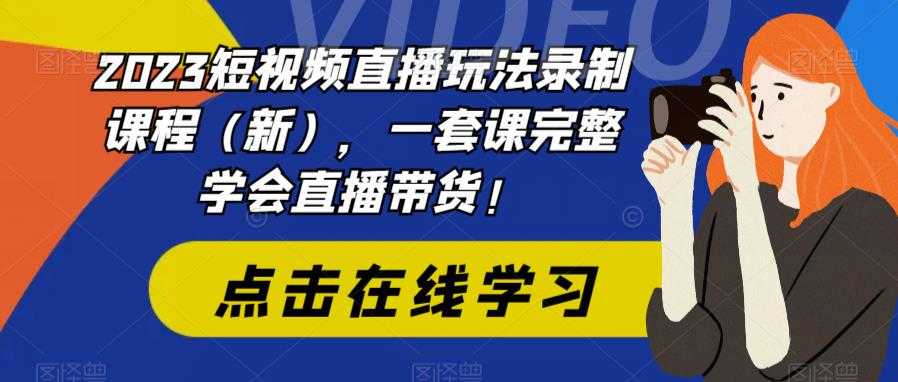 2023短视频直播玩法录制课程（新），一套课完整学会直播带货！-资源基地