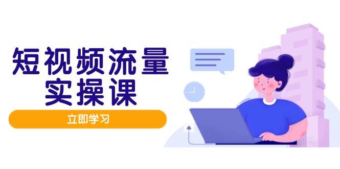 短视频流量实战班，人设打造内容优化，矩阵投放管控有序，助力流量变现路-资源基地
