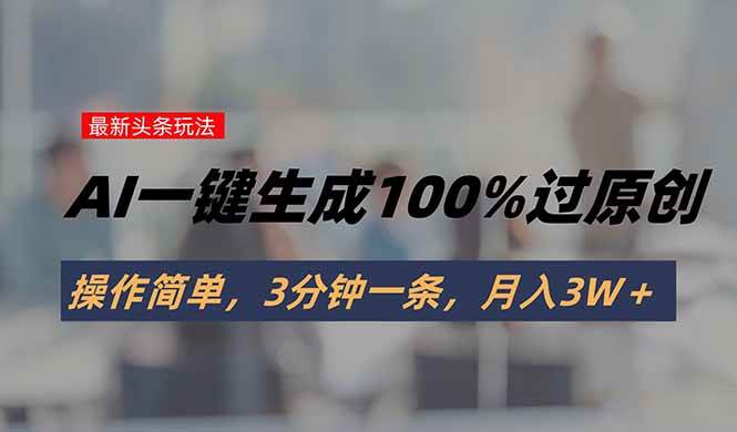头条最新玩法,AI一键生成100%过原创,操作简单,3分钟一条,月入3W+-资源基地