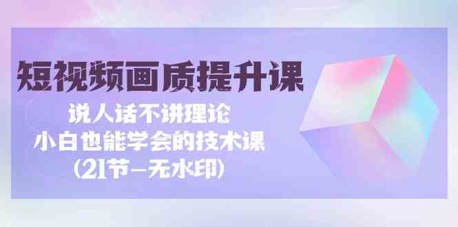 短视频-画质提升课,说人话不讲理论,小白也能学会的技术课(21节-无水印)-资源基地
