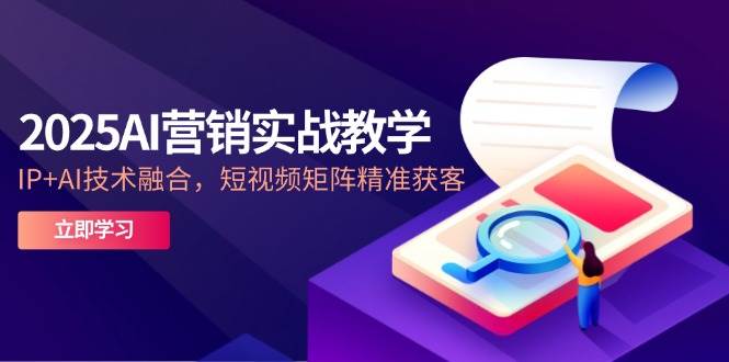 2025AI营销实战教学-5月,IP+AI技术融合,短视频矩阵精准获客-资源基地