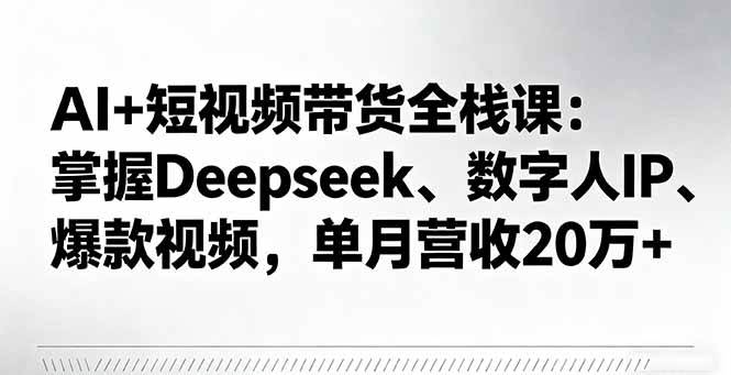 AI+短视频带货全栈课:掌握Deepseek、数字人IP、爆款视频,单月营收20万+-资源基地