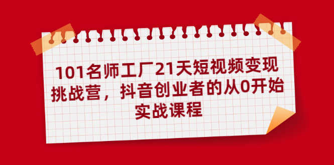 101名师工厂21天短视频变现挑战营,抖音创业者的从0开始实战课程-资源基地