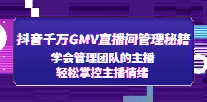 抖音千万GMV直播间管理秘籍：学会管理团队的主播，轻松掌控主播情绪-资源基地