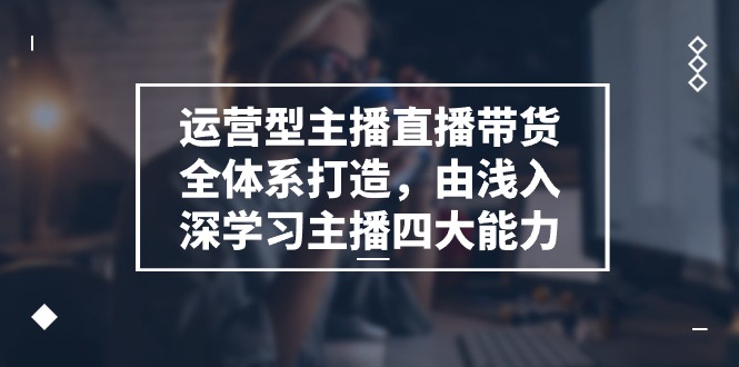 运营型 主播直播带货全体系打造,由浅入深学习主播四大能力(9节)-资源基地