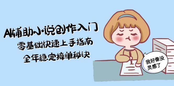 AI辅助小说创作入门，零基础快速上手指南，全年稳定接单秘诀-资源基地