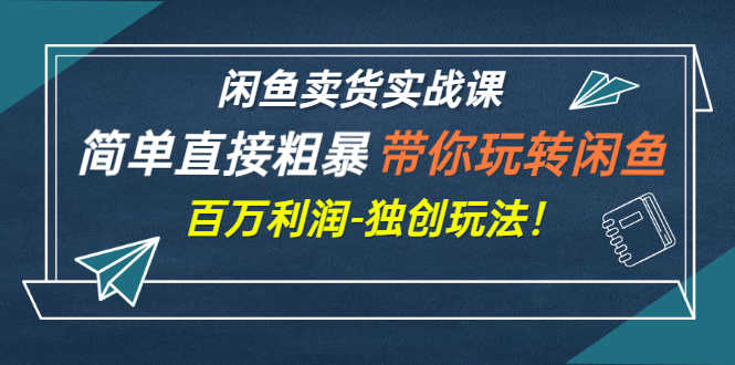 闲鱼卖货实战课，简单直接粗暴，带你玩转闲鱼-百万利润-独创玩法！-资源基地