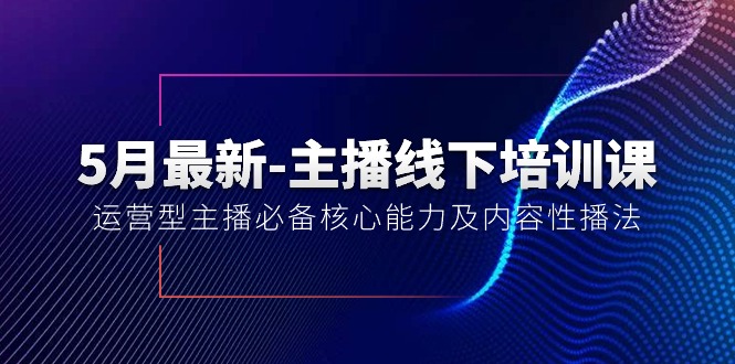 5月最新-主播线下培训课【40期】:运营型主播必备核心能力及内容性播法-资源基地