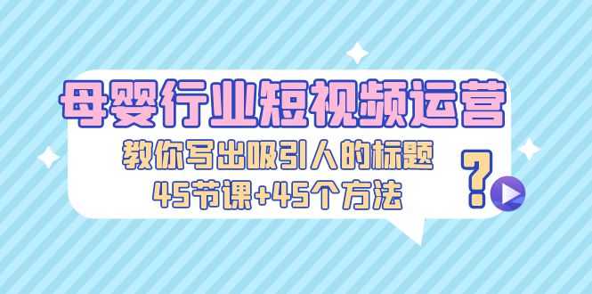 母婴行业短视频运营：教你写个吸引人的标题，45节课+45个方法-资源基地