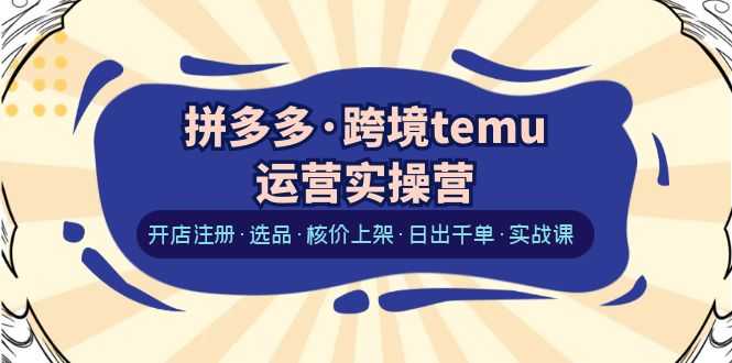 拼多多·跨境temu运营实操营：开店注册·选品·核价上架·日出千单·实战课-资源基地