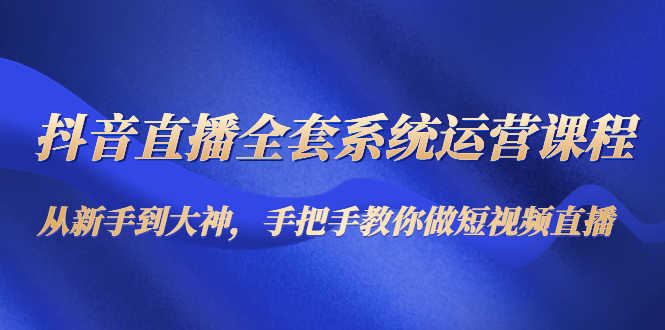 抖音直播全套系统运营课程:从新手到大神,手把手教你做直播短视频-资源基地
