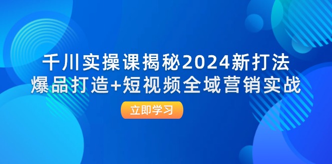 千川实操课揭秘2024新打法：爆品打造+短视频全域营销实战-资源基地