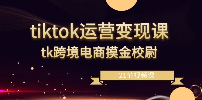 tiktok运营变现课，tk跨境电商摸金校尉（21节视频课）-资源基地