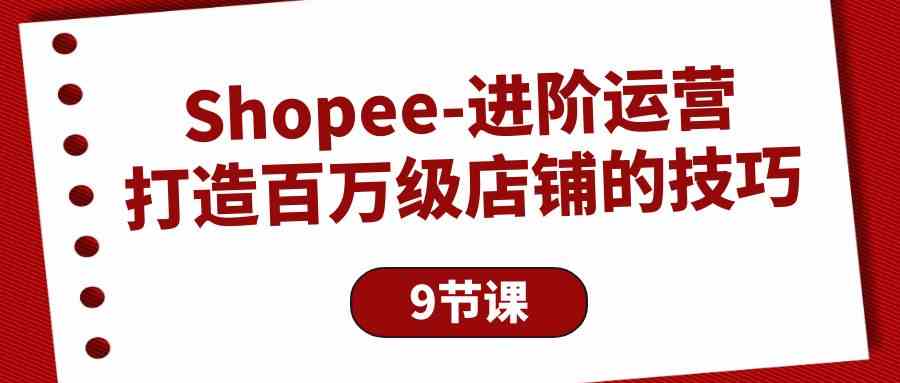 Shopee-进阶运营：打造百万级店铺的技巧（9节课）-资源基地