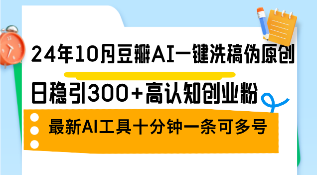 24年10月豆瓣AI一键洗稿伪原创,日稳引300+高认知创业粉,最新AI工具十…-资源基地