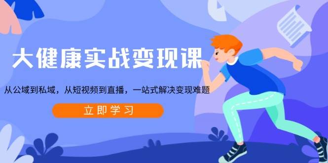 大健康实战变现课:从公域到私域,从短视频到直播,一站式解决变现难题-资源基地