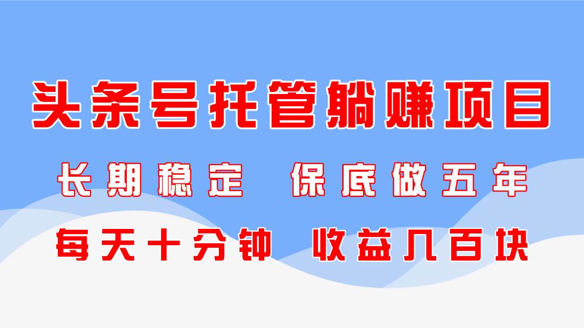 头条号托管躺赚项目，长期稳定，可做五年，每天十分钟，收益几百块-资源基地