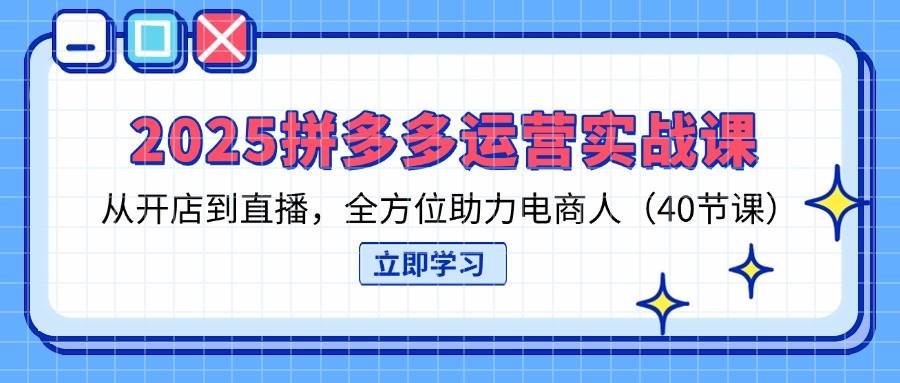 2025拼多多运营实战课,从开店到直播,全方位助力电商人(40节课)-资源基地