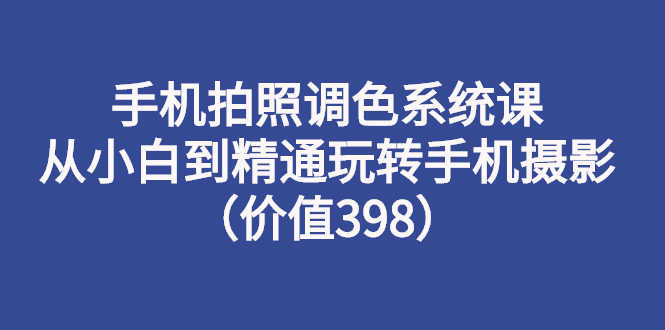 手机拍照调色系统课:从小白到精通玩转手机摄影(价值398)-资源基地