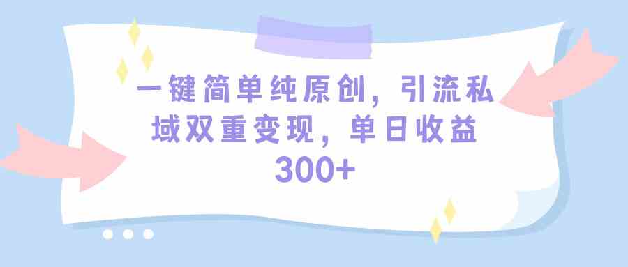 一键简单纯原创，引流私域双重变现，单日收益300+（教程+素材）-资源基地