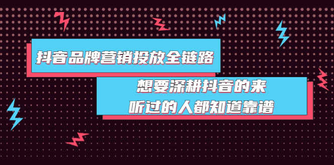 抖音品牌营销投放全链路：想要深耕抖音的来，听过的人都知道靠谱-资源基地