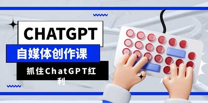 ChatGPT自媒体创作课，抓住ChatGPT红利，助你创作效率提升10倍-资源基地