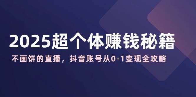 2025超个体赚钱秘籍:不画饼的直播,抖音账号从0-1变现全攻略-资源基地