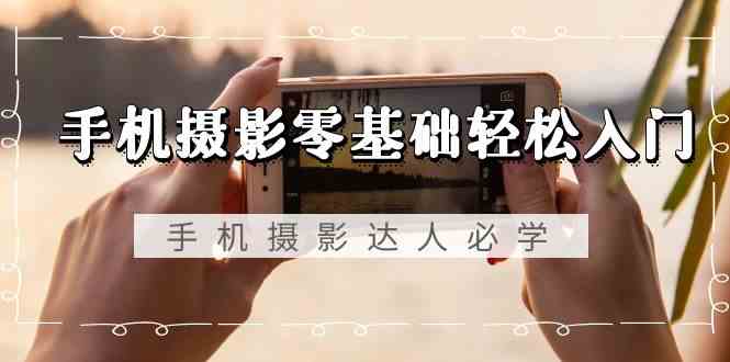 手机摄影零基础轻松入门，手机摄影-达人必学，不限手机品牌-无水印课程-资源基地