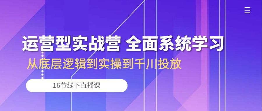 运营型实战营 全面系统学习-从底层逻辑到实操到千川投放(16节线下直播课)-资源基地