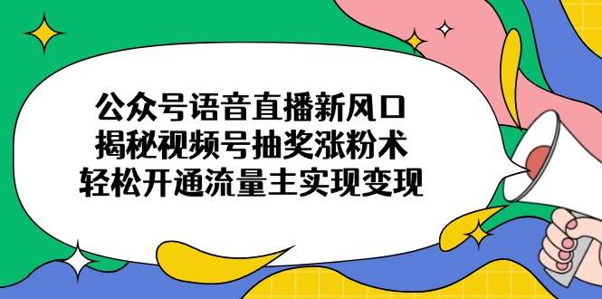 公众号语音直播新风口，揭秘视频号抽奖涨粉术，轻松开通流量主实现变现-资源基地