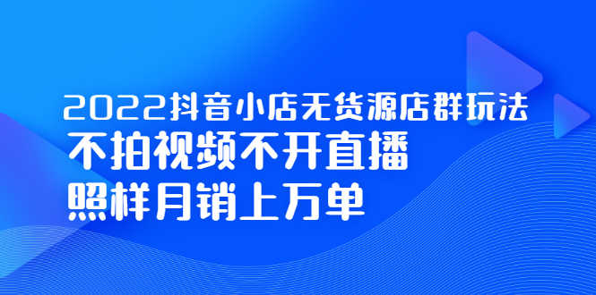 2022抖音小店无货源店群玩法,不拍视频不开直播照样月销上万单-资源基地