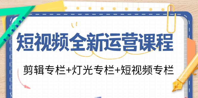 短视频全新运营课程:剪辑专栏+灯光专栏+短视频专栏(23节课)-资源基地