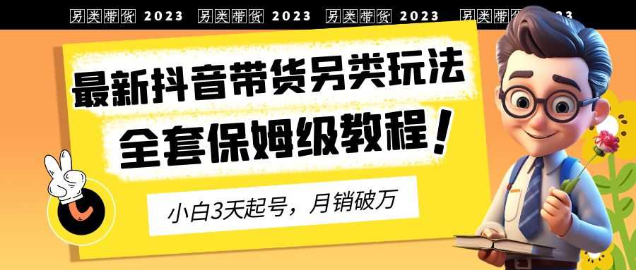 2023年最新抖音带货另类玩法，3天起号，月销破万（保姆级教程）-资源基地