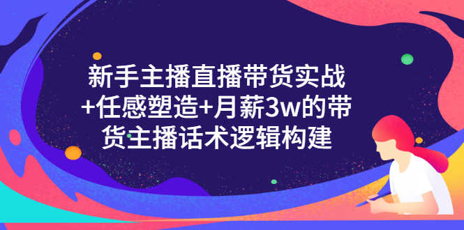 新手主播直播带货实战+信任感塑造+月薪3w的带货主播话术逻辑构建-资源基地