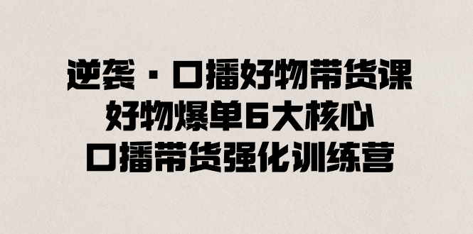 逆袭·口播好物带货课，好物爆单6大核心，口播带货强化训练营-资源基地