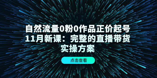 自然流量0粉0作品正价起号11月新课:完整的直播带货实操方案!-资源基地