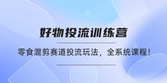 好物推广投流训练营：零食混剪赛道投流玩法，全系统课程！-资源基地