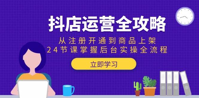 抖店运营全攻略:从注册开通到商品上架,24节课掌握后台实操全流程-资源基地