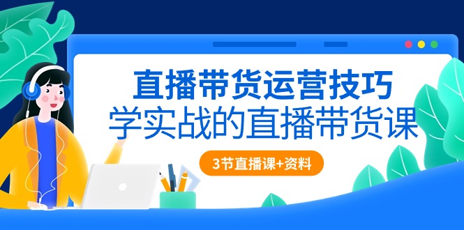 直播带货运营技巧，学实战的直播带货课（3节直播课+配套资料）-资源基地